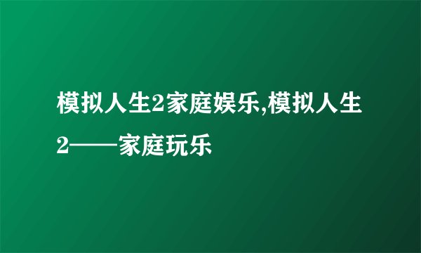 模拟人生2家庭娱乐,模拟人生2——家庭玩乐