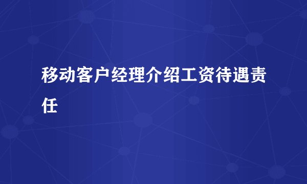 移动客户经理介绍工资待遇责任