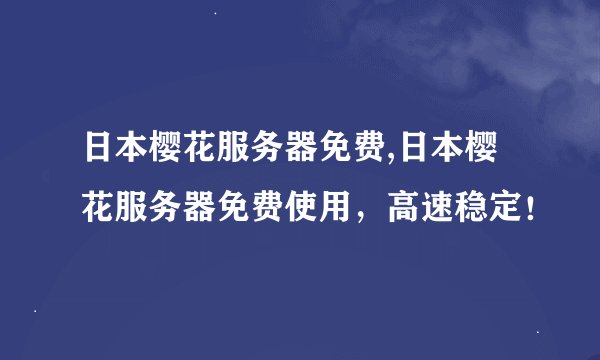 日本樱花服务器免费,日本樱花服务器免费使用，高速稳定！
