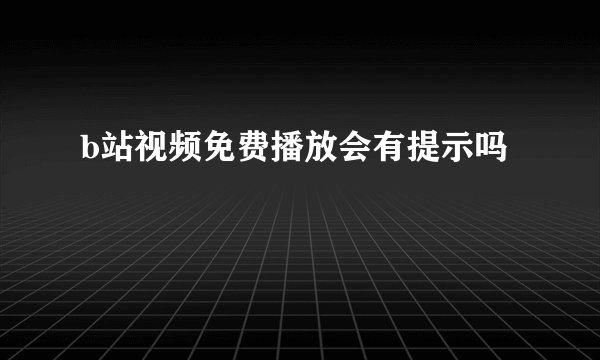 b站视频免费播放会有提示吗