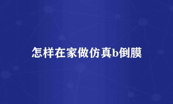 怎样在家做仿真b倒膜
