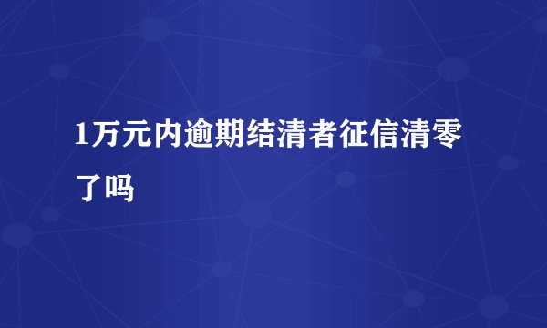 1万元内逾期结清者征信清零了吗