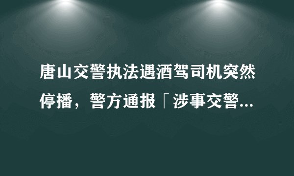 唐山交警执法遇酒驾司机突然停播，警方通报「涉事交警辅警已停职」，事件背后的原因可能是怎样的？