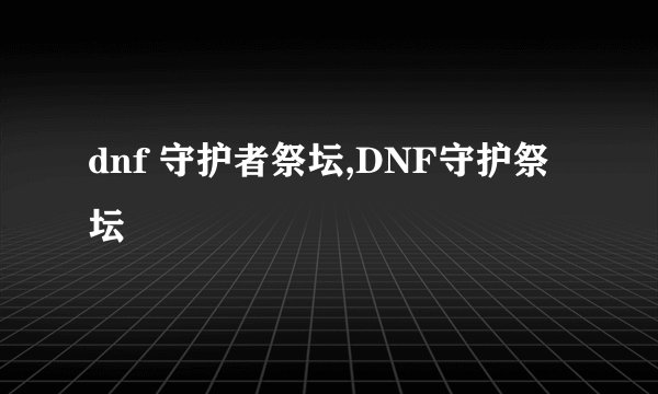 dnf 守护者祭坛,DNF守护祭坛