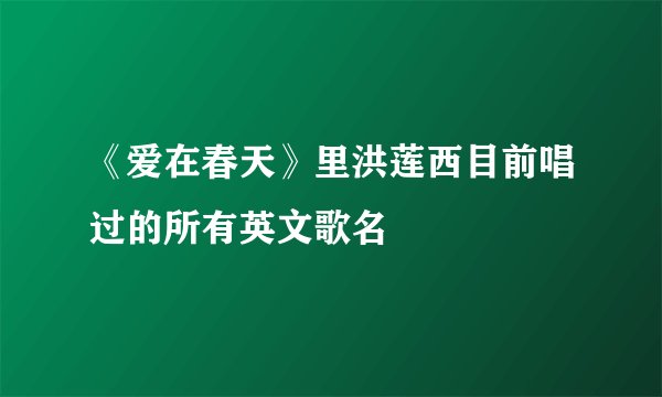 《爱在春天》里洪莲西目前唱过的所有英文歌名