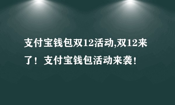 支付宝钱包双12活动,双12来了！支付宝钱包活动来袭！