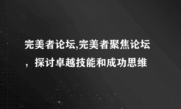 完美者论坛,完美者聚焦论坛，探讨卓越技能和成功思维
