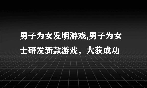 男子为女发明游戏,男子为女士研发新款游戏，大获成功