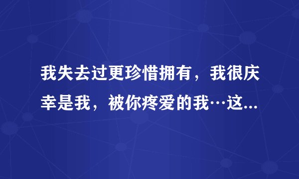 我失去过更珍惜拥有，我很庆幸是我，被你疼爱的我…这首是什么歌曲？