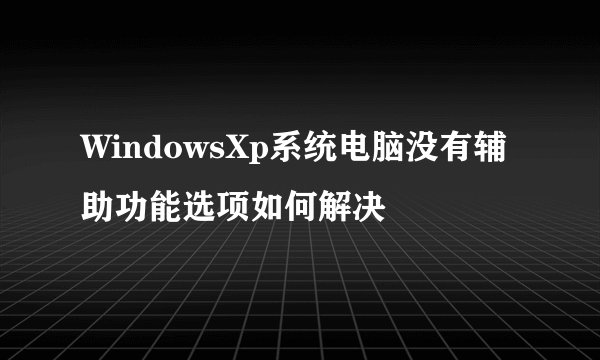 WindowsXp系统电脑没有辅助功能选项如何解决