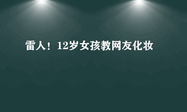 雷人！12岁女孩教网友化妆