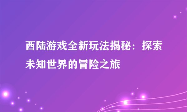西陆游戏全新玩法揭秘：探索未知世界的冒险之旅