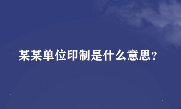 某某单位印制是什么意思？