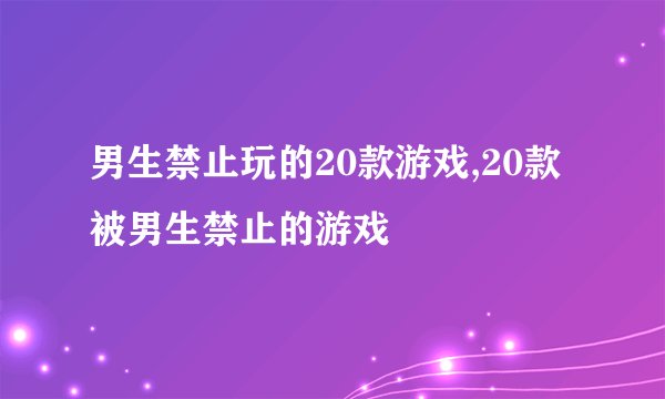 男生禁止玩的20款游戏,20款被男生禁止的游戏
