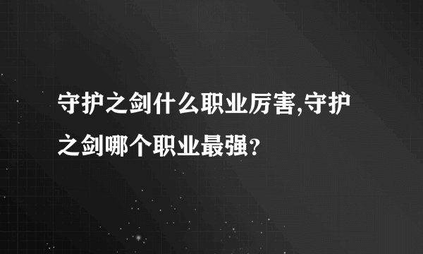 守护之剑什么职业厉害,守护之剑哪个职业最强？