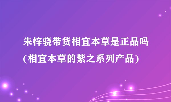 朱梓骁带货相宜本草是正品吗(相宜本草的紫之系列产品)