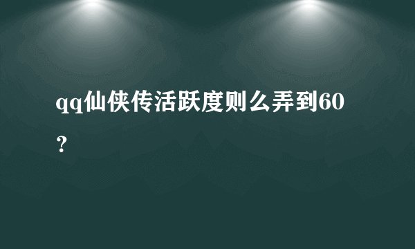 qq仙侠传活跃度则么弄到60？