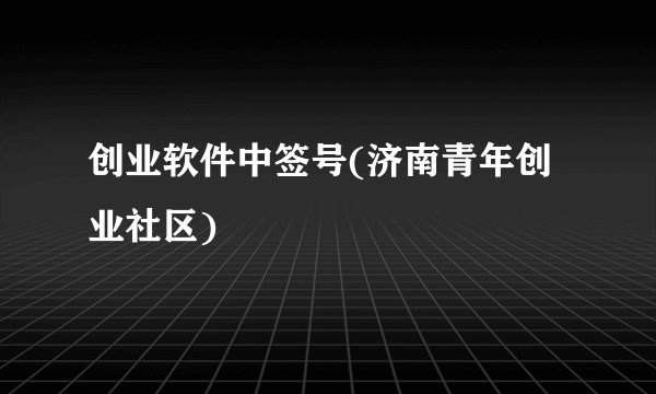 创业软件中签号(济南青年创业社区)