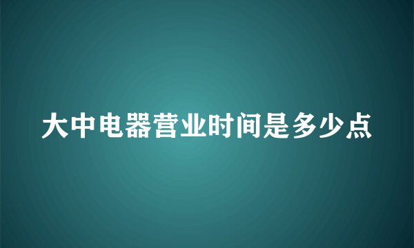 大中电器营业时间是多少点