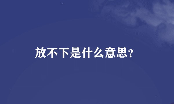 放不下是什么意思？
