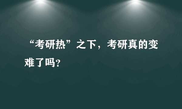 “考研热”之下，考研真的变难了吗？