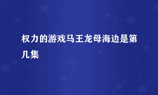 权力的游戏马王龙母海边是第几集