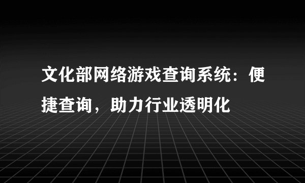 文化部网络游戏查询系统：便捷查询，助力行业透明化