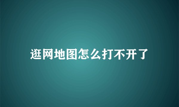 逛网地图怎么打不开了