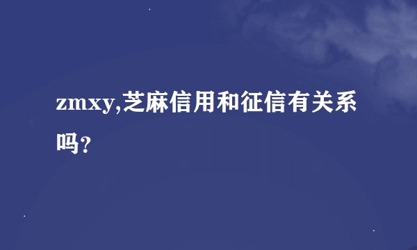 zmxy,芝麻信用和征信有关系吗？