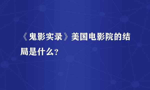 《鬼影实录》美国电影院的结局是什么？