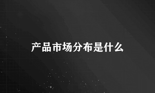 产品市场分布是什么