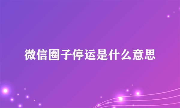 微信圈子停运是什么意思