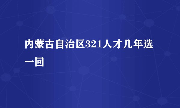 内蒙古自治区321人才几年选一回
