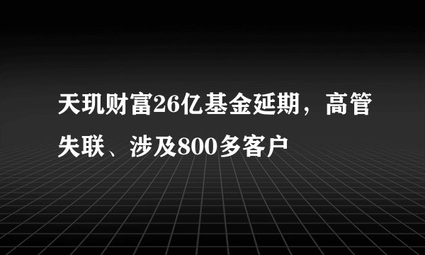 天玑财富26亿基金延期，高管失联、涉及800多客户