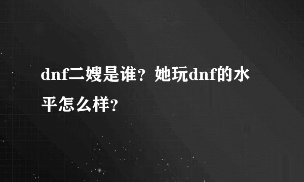 dnf二嫂是谁？她玩dnf的水平怎么样？