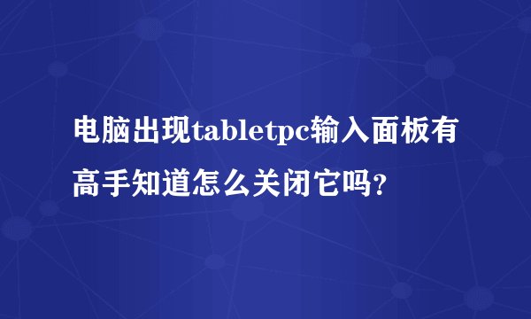 电脑出现tabletpc输入面板有高手知道怎么关闭它吗？
