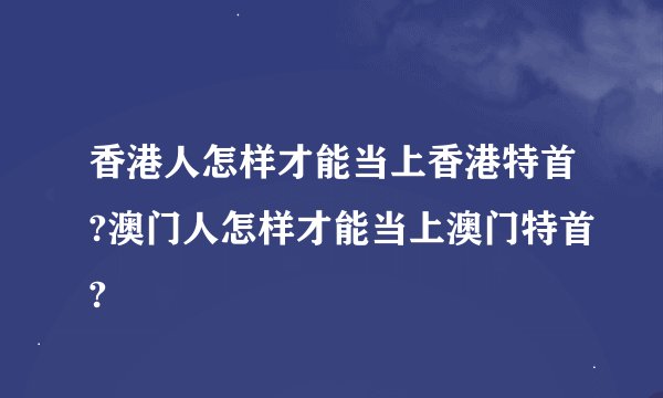 香港人怎样才能当上香港特首?澳门人怎样才能当上澳门特首?