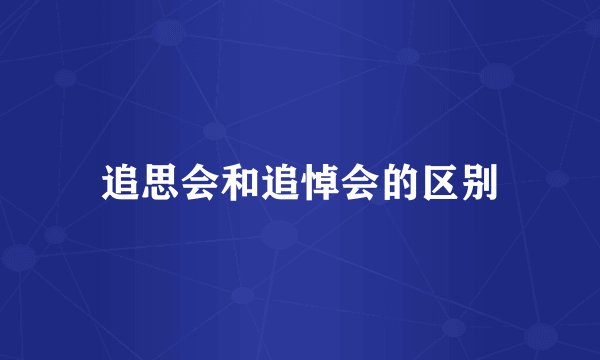 追思会和追悼会的区别