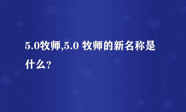 5.0牧师,5.0 牧师的新名称是什么？