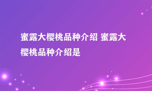 蜜露大樱桃品种介绍 蜜露大樱桃品种介绍是