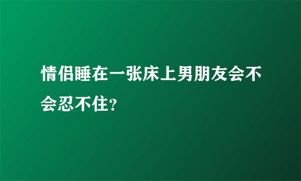 情侣睡在一张床上男朋友会不会忍不住？