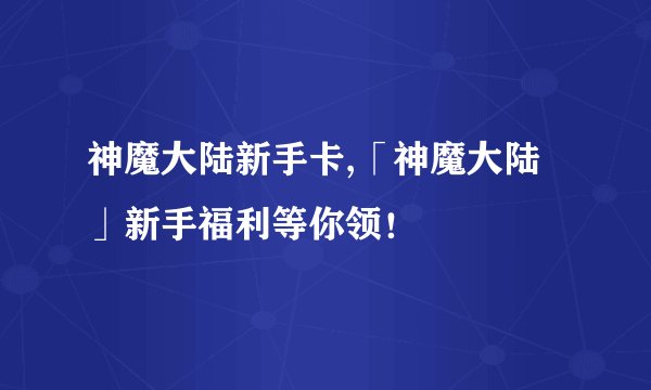神魔大陆新手卡,「神魔大陆」新手福利等你领！