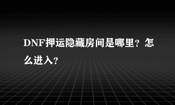 DNF押运隐藏房间是哪里？怎么进入？