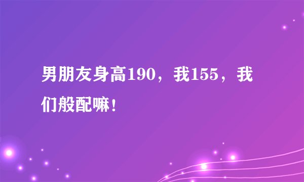 男朋友身高190，我155，我们般配嘛！