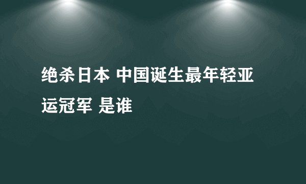 绝杀日本 中国诞生最年轻亚运冠军 是谁