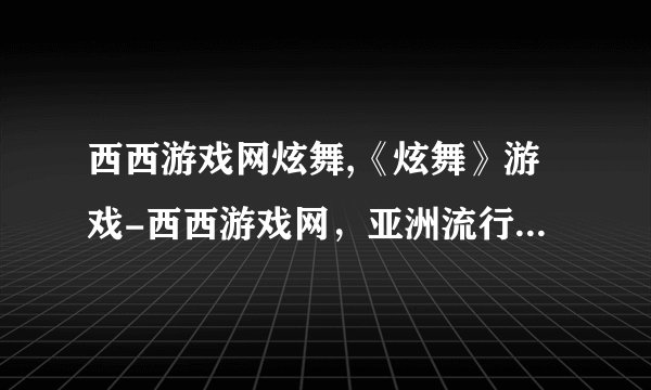 西西游戏网炫舞,《炫舞》游戏-西西游戏网，亚洲流行舞蹈狂欢平台