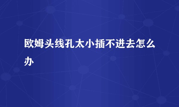 欧姆头线孔太小插不进去怎么办