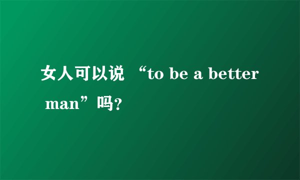 女人可以说 “to be a better man”吗？