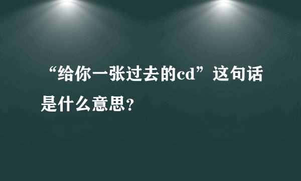“给你一张过去的cd”这句话是什么意思？