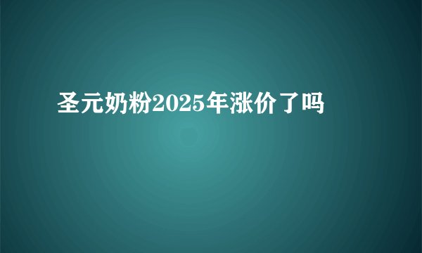 圣元奶粉2025年涨价了吗